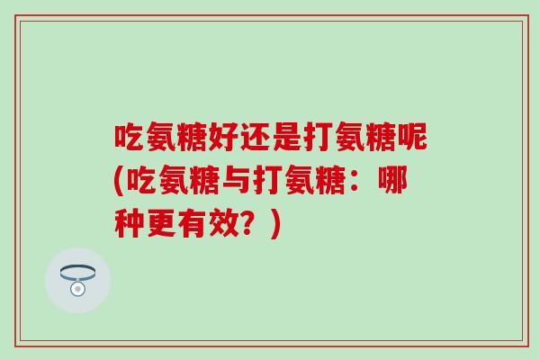吃氨糖好还是打氨糖呢(吃氨糖与打氨糖:哪种更有效?) 吃氨糖好还是打氨糖呢(吃氨糖与打氨糖:哪种更有效?)