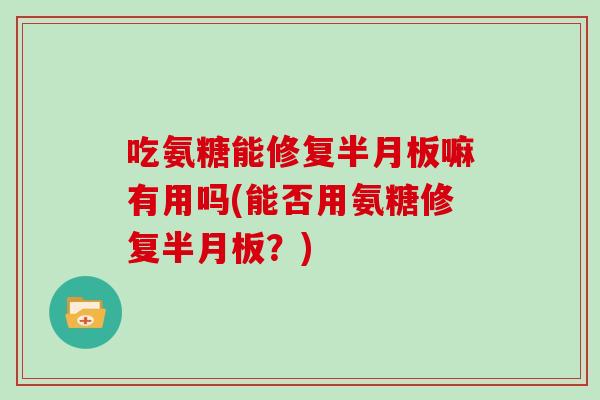 吃氨糖能修复嘛有用吗(能否用氨糖修复?) 吃氨糖能修复嘛有用吗(能否用氨糖修复?)