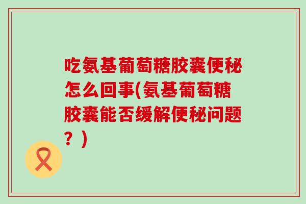吃氨基葡萄糖胶囊怎么回事(氨基葡萄糖胶囊能否缓解问题?) 吃氨基葡萄糖胶囊怎么回事(氨基葡萄糖胶囊能否缓解问题?)