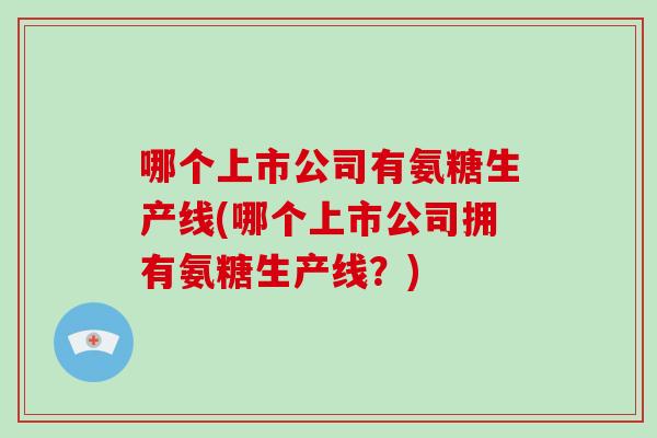 哪个上市公司有氨糖生产线(哪个上市公司拥有氨糖生产线?) 哪个上市公司有氨糖生产线(哪个上市公司拥有氨糖生产线?)