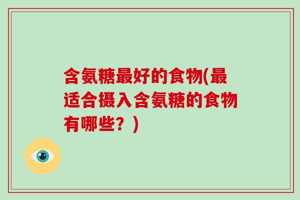 含氨糖好的食物(适合摄入含氨糖的食物有哪些?) 含氨糖好的食物(适合摄入含氨糖的食物有哪些?)