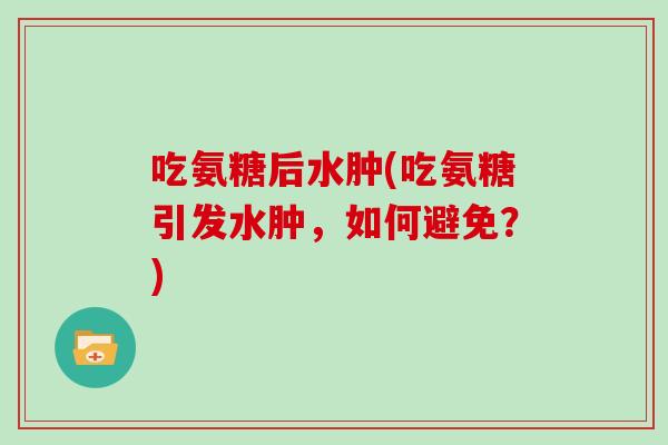 吃氨糖后水肿(吃氨糖引发水肿,如何避免?) 吃氨糖后水肿(吃氨糖引发水肿,如何避免?)