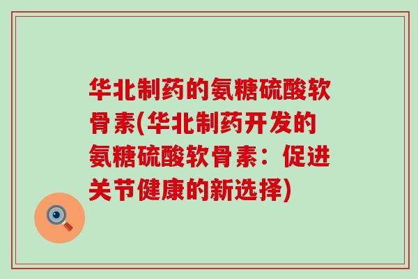华北制药的氨糖硫酸软骨素(华北制药开发的氨糖硫酸软骨素：促进关节健康的新选择)