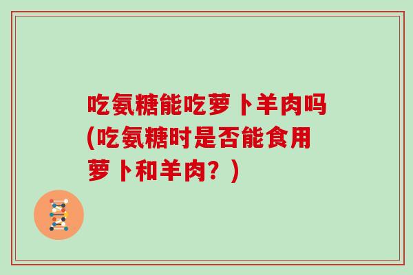 吃氨糖能吃萝卜羊肉吗(吃氨糖时是否能食用萝卜和羊肉?) 吃氨糖能吃萝卜羊肉吗(吃氨糖时是否能食用萝卜和羊肉?)