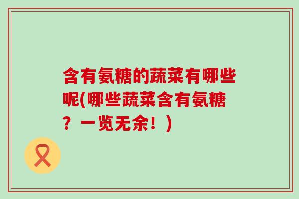 含有氨糖的蔬菜有哪些呢(哪些蔬菜含有氨糖？一览无余！)