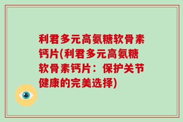 利君多元高氨糖软骨素钙片(利君多元高氨糖软骨素钙片:保护关节健康的完美选择) 利君多元高氨糖软骨素钙片(利君多元高氨糖软骨素钙片:保护关节健康的完美选择)