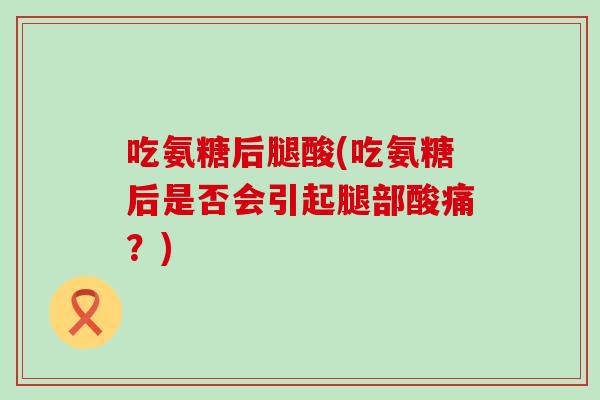 吃氨糖后腿酸(吃氨糖后是否会引起腿部酸痛？)