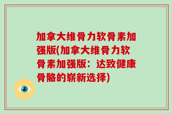 加拿大维骨力软骨素加强版(加拿大维骨力软骨素加强版:达致健康骨骼的崭新选择) 加拿大维骨力软骨素加强版(加拿大维骨力软骨素加强版:达致健康骨骼的崭新选择)