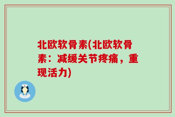 北欧软骨素(北欧软骨素:减缓关节,重现活力) 北欧软骨素(北欧软骨素:减缓关节,重现活力)