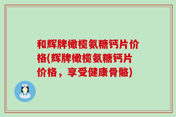 和辉牌橄榄氨糖钙片价格(辉牌橄榄氨糖钙片价格，享受健康骨骼)