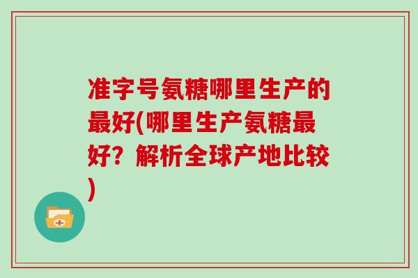 准字号氨糖哪里生产的好(哪里生产氨糖好?解析全球产地比较) 准字号氨糖哪里生产的好(哪里生产氨糖好?解析全球产地比较)