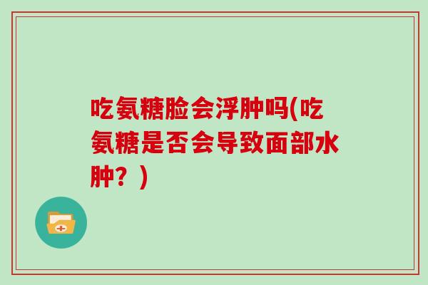 吃氨糖脸会浮肿吗(吃氨糖是否会导致面部水肿?) 吃氨糖脸会浮肿吗(吃氨糖是否会导致面部水肿?)