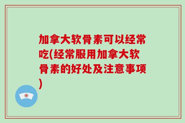 加拿大软骨素可以经常吃(经常服用加拿大软骨素的好处及注意事项) 加拿大软骨素可以经常吃(经常服用加拿大软骨素的好处及注意事项)