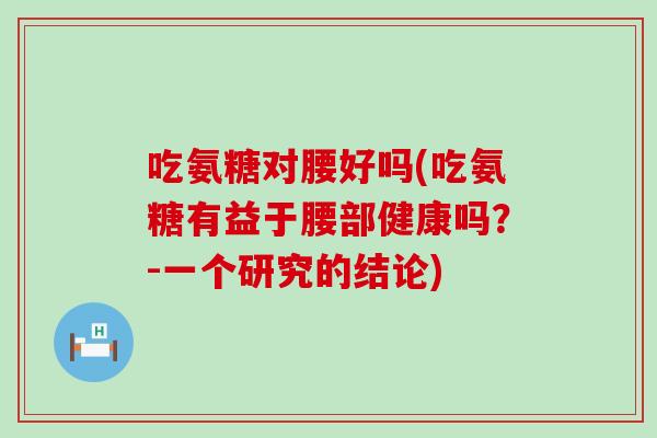 吃氨糖对腰好吗(吃氨糖有益于腰部健康吗?-一个研究的结论) 吃氨糖对腰好吗(吃氨糖有益于腰部健康吗?-一个研究的结论)