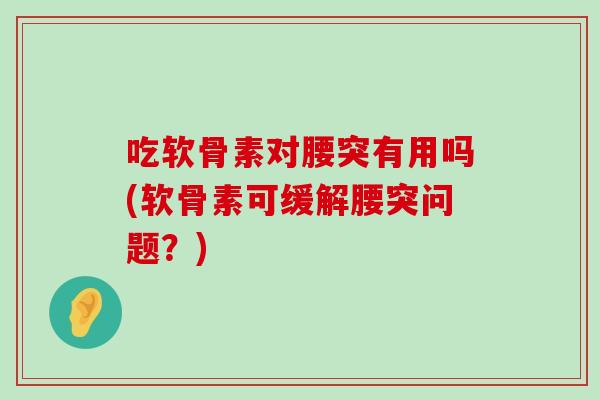 吃软骨素对腰突有用吗(软骨素可缓解腰突问题?) 吃软骨素对腰突有用吗(软骨素可缓解腰突问题?)