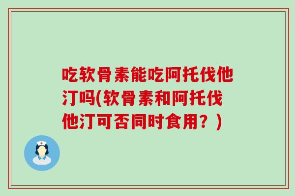 吃软骨素能吃阿托伐他汀吗(软骨素和阿托伐他汀可否同时食用?) 吃软骨素能吃阿托伐他汀吗(软骨素和阿托伐他汀可否同时食用?)