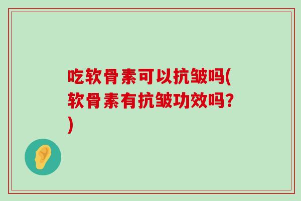吃软骨素可以抗皱吗(软骨素有抗皱功效吗？)