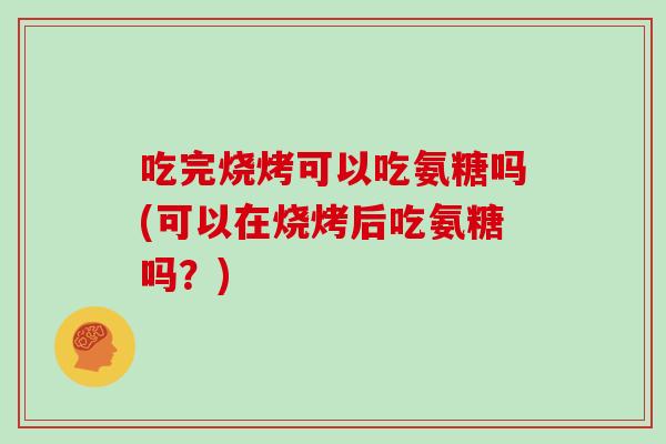 吃完烧烤可以吃氨糖吗(可以在烧烤后吃氨糖吗?) 吃完烧烤可以吃氨糖吗(可以在烧烤后吃氨糖吗?)