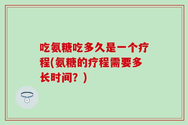 吃氨糖吃多久是一个疗程(氨糖的疗程需要多长时间？)