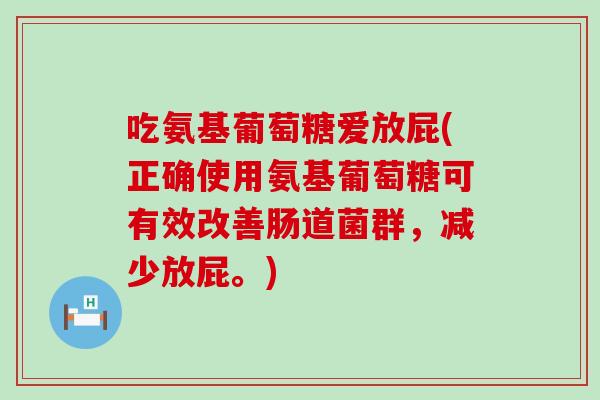 吃氨基葡萄糖爱放屁(正确使用氨基葡萄糖可有效改善肠道菌群,减少放屁。) 吃氨基葡萄糖爱放屁(正确使用氨基葡萄糖可有效改善肠道菌群,减少放屁。)