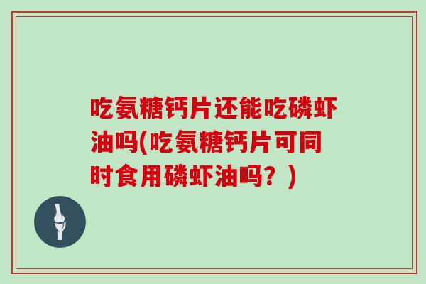 吃氨糖钙片还能吃磷虾油吗(吃氨糖钙片可同时食用磷虾油吗？)