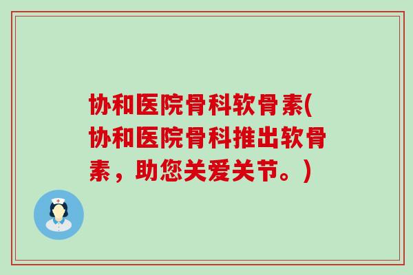 协和医院骨科软骨素(协和医院骨科推出软骨素,助您关爱关节。) 协和医院骨科软骨素(协和医院骨科推出软骨素,助您关爱关节。)