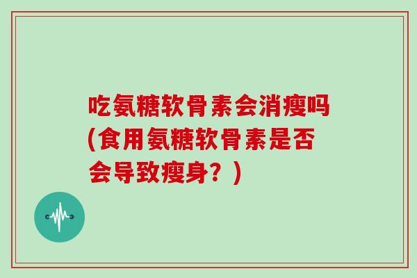 吃氨糖软骨素会消瘦吗(食用氨糖软骨素是否会导致瘦身？)
