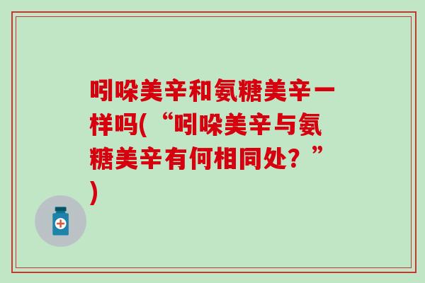 吲哚美辛和氨糖美辛一样吗(“吲哚美辛与氨糖美辛有何相同处?”) 吲哚美辛和氨糖美辛一样吗(“吲哚美辛与氨糖美辛有何相同处?”)
