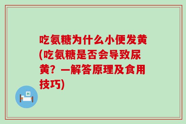 吃氨糖为什么小便发黄(吃氨糖是否会导致尿黄?—解答原理及食用技巧) 吃氨糖为什么小便发黄(吃氨糖是否会导致尿黄?—解答原理及食用技巧)