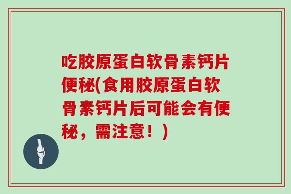 吃胶原蛋白软骨素钙片(食用胶原蛋白软骨素钙片后可能会有,需注意!) 吃胶原蛋白软骨素钙片(食用胶原蛋白软骨素钙片后可能会有,需注意!)