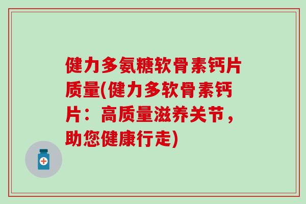健力多氨糖软骨素钙片质量(健力多软骨素钙片:高质量滋养关节,助您健康行走) 健力多氨糖软骨素钙片质量(健力多软骨素钙片:高质量滋养关节,助您健康行走)