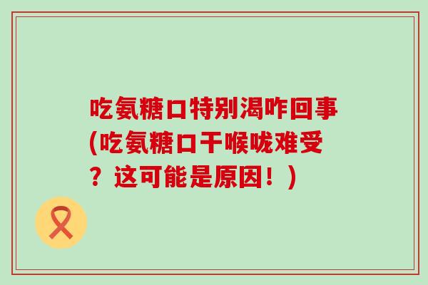 吃氨糖口特别渴咋回事(吃氨糖口干喉咙难受?这可能是原因!) 吃氨糖口特别渴咋回事(吃氨糖口干喉咙难受?这可能是原因!)