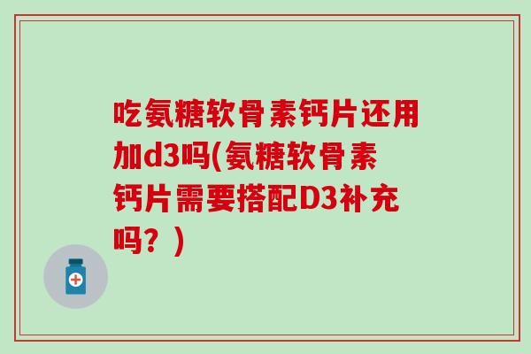 吃氨糖软骨素钙片还用加d3吗(氨糖软骨素钙片需要搭配D3补充吗?) 吃氨糖软骨素钙片还用加d3吗(氨糖软骨素钙片需要搭配D3补充吗?)