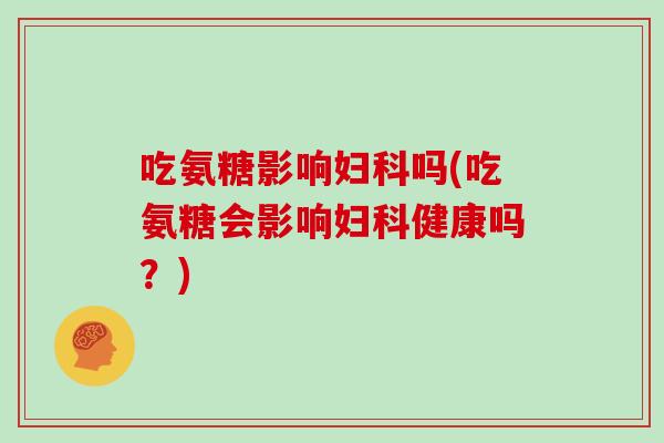 吃氨糖影响吗(吃氨糖会影响健康吗？)