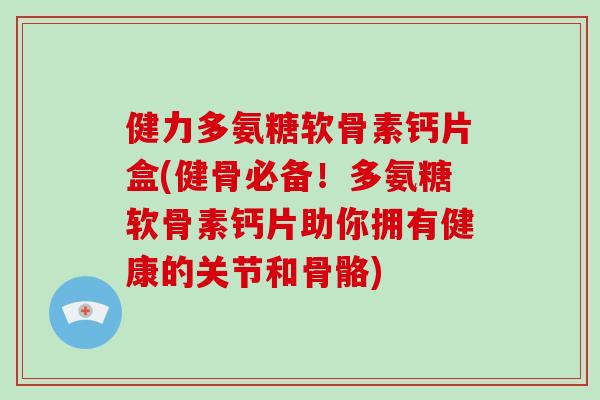 健力多氨糖软骨素钙片盒(健骨必备！多氨糖软骨素钙片助你拥有健康的关节和骨骼)