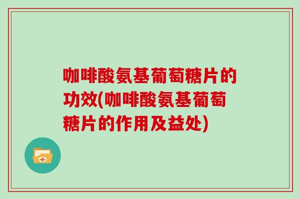 咖啡酸氨基葡萄糖片的功效(咖啡酸氨基葡萄糖片的作用及益处) 咖啡酸氨基葡萄糖片的功效(咖啡酸氨基葡萄糖片的作用及益处)