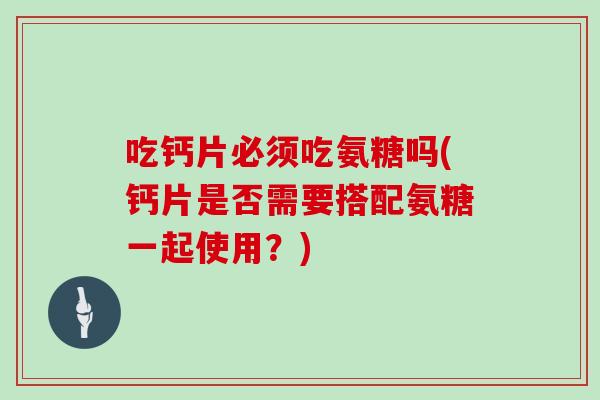 吃钙片必须吃氨糖吗(钙片是否需要搭配氨糖一起使用？)