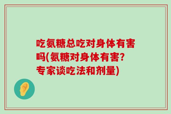吃氨糖总吃对身体有害吗(氨糖对身体有害?专家谈吃法和剂量) 吃氨糖总吃对身体有害吗(氨糖对身体有害?专家谈吃法和剂量)