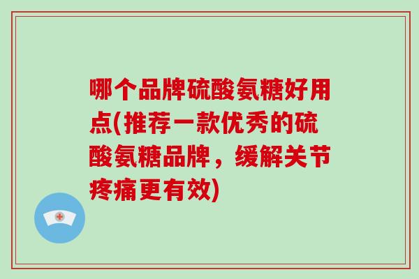 哪个品牌硫酸氨糖好用点(推荐一款优秀的硫酸氨糖品牌，缓解关节更有效)