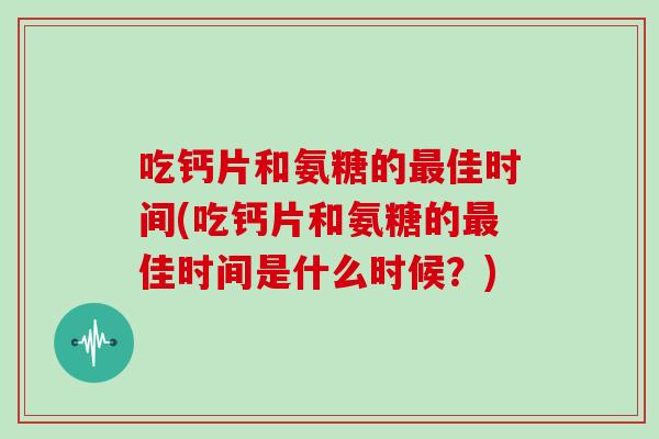 吃钙片和氨糖的佳时间(吃钙片和氨糖的佳时间是什么时候?) 吃钙片和氨糖的佳时间(吃钙片和氨糖的佳时间是什么时候?)