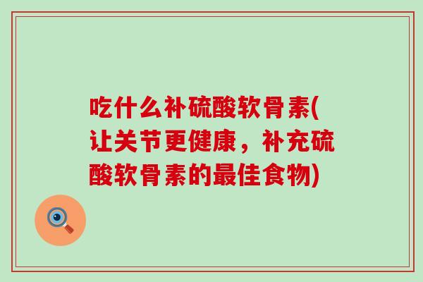 吃什么补硫酸软骨素(让关节更健康，补充硫酸软骨素的佳食物)