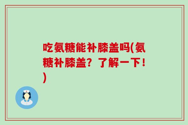 吃氨糖能补膝盖吗(氨糖补膝盖?了解一下!) 吃氨糖能补膝盖吗(氨糖补膝盖?了解一下!)