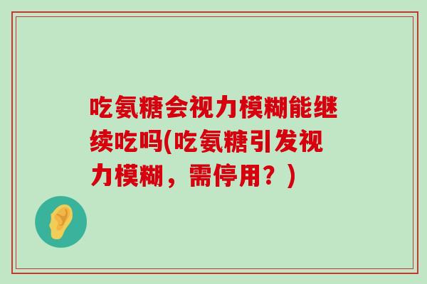 吃氨糖会视力模糊能继续吃吗(吃氨糖引发视力模糊,需停用?) 吃氨糖会视力模糊能继续吃吗(吃氨糖引发视力模糊,需停用?)