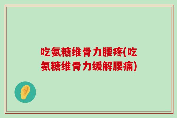 吃氨糖维骨力腰疼(吃氨糖维骨力缓解腰痛) 吃氨糖维骨力腰疼(吃氨糖维骨力缓解腰痛)