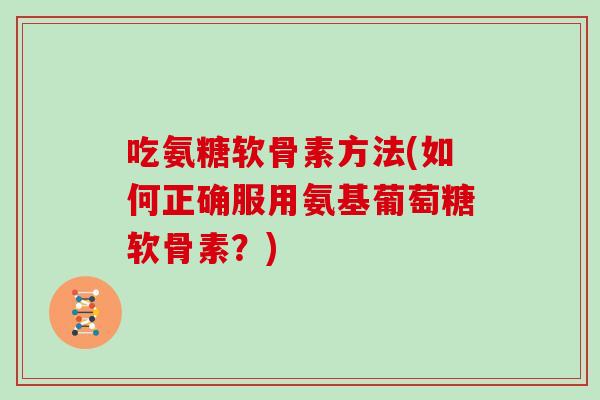 吃氨糖软骨素方法(如何正确服用氨基葡萄糖软骨素？)