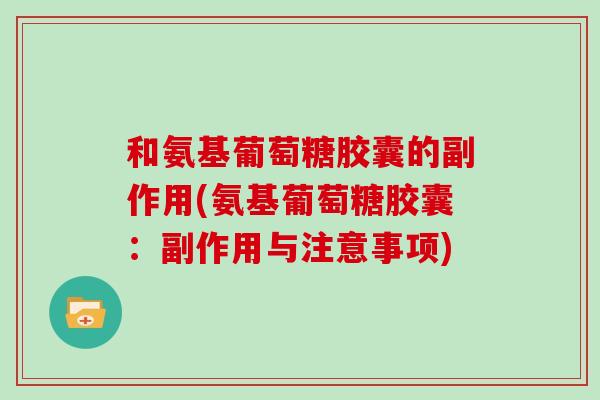 和氨基葡萄糖胶囊的副作用(氨基葡萄糖胶囊:副作用与注意事项) 和氨基葡萄糖胶囊的副作用(氨基葡萄糖胶囊:副作用与注意事项)