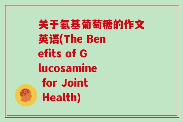 关于氨基葡萄糖的作文英语(The Benefits of Glucosamine for Joint Health)