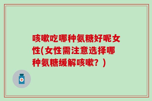 吃哪种氨糖好呢女性(女性需注意选择哪种氨糖缓解?) 吃哪种氨糖好呢女性(女性需注意选择哪种氨糖缓解?)