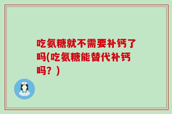 吃氨糖就不需要补钙了吗(吃氨糖能替代补钙吗?) 吃氨糖就不需要补钙了吗(吃氨糖能替代补钙吗?)