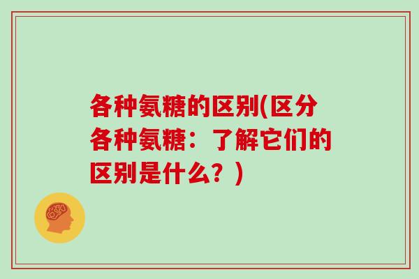 各种氨糖的区别(区分各种氨糖:了解它们的区别是什么?) 各种氨糖的区别(区分各种氨糖:了解它们的区别是什么?)